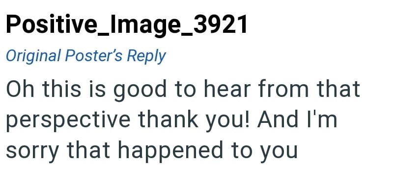 Positive_Image_3921 Original Poster's Reply Oh this is good to hear from that perspective thank you! And I'm sorry that happened to you
