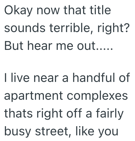 Okay now that title sounds terrible, right? But hear me out..... I live near a handful of apartment complexes thats right off a fairly busy street, like you