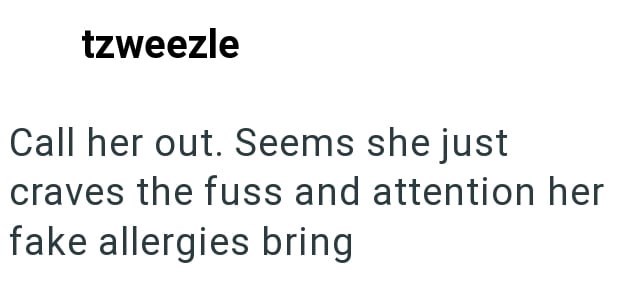 tzweezle Call her out. Seems she just craves the fuss and attention her fake allergies bring