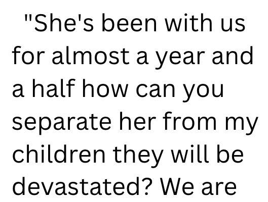"She's been with us for almost a year and a half how can you separate her from my children they will be devastated? We are