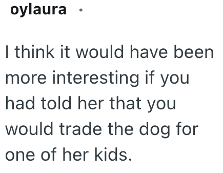 oylaura I think it would have been more interesting if you had told her that you would trade the dog for one of her kids.