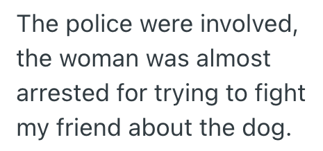 The police were involved, the woman was almost arrested for trying to fight my friend about the dog.