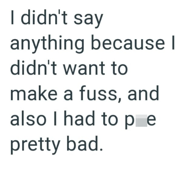 I didn't say anything because I didn't want to make a fuss, and also I had to pe pretty bad.