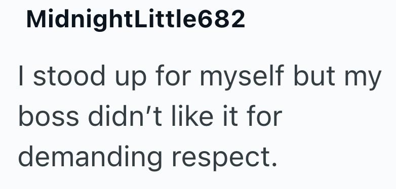 MidnightLittle682 I stood up for myself but my boss didn't like it for demanding respect.
