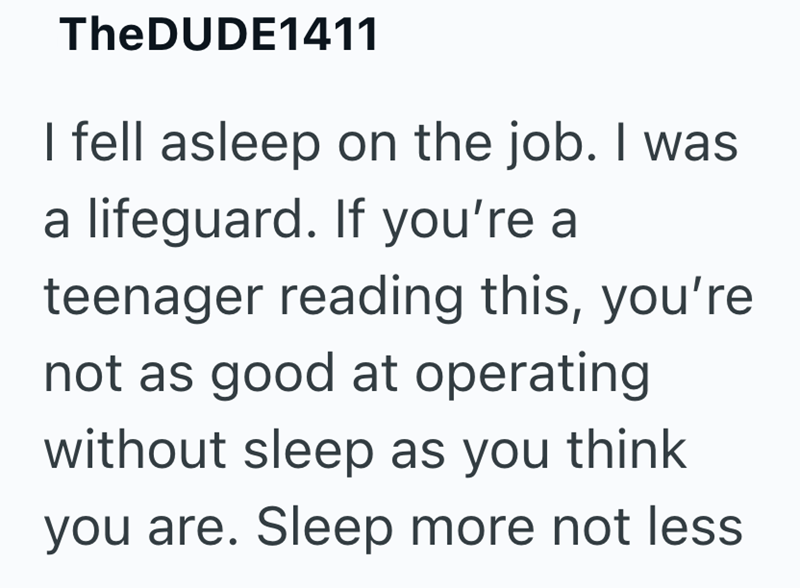 TheDUDE1411 I fell asleep on the job. I was a lifeguard. If you're a teenager reading this, you're not as good at operating without sleep as you think you are. Sleep more not less