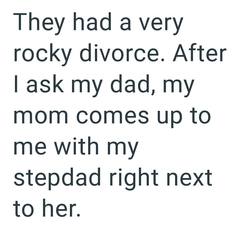 They had a very rocky divorce. After I ask my dad, my mom comes up to me with my stepdad right next to her.