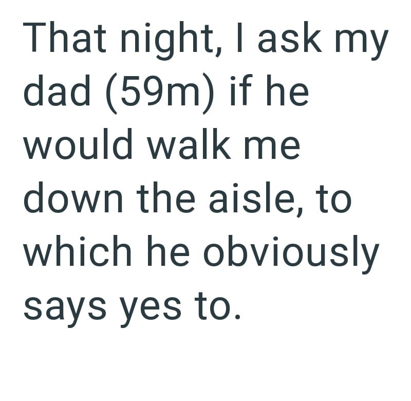 That night, I ask my dad (59m) if he would walk me down the aisle, to which he obviously says yes to.