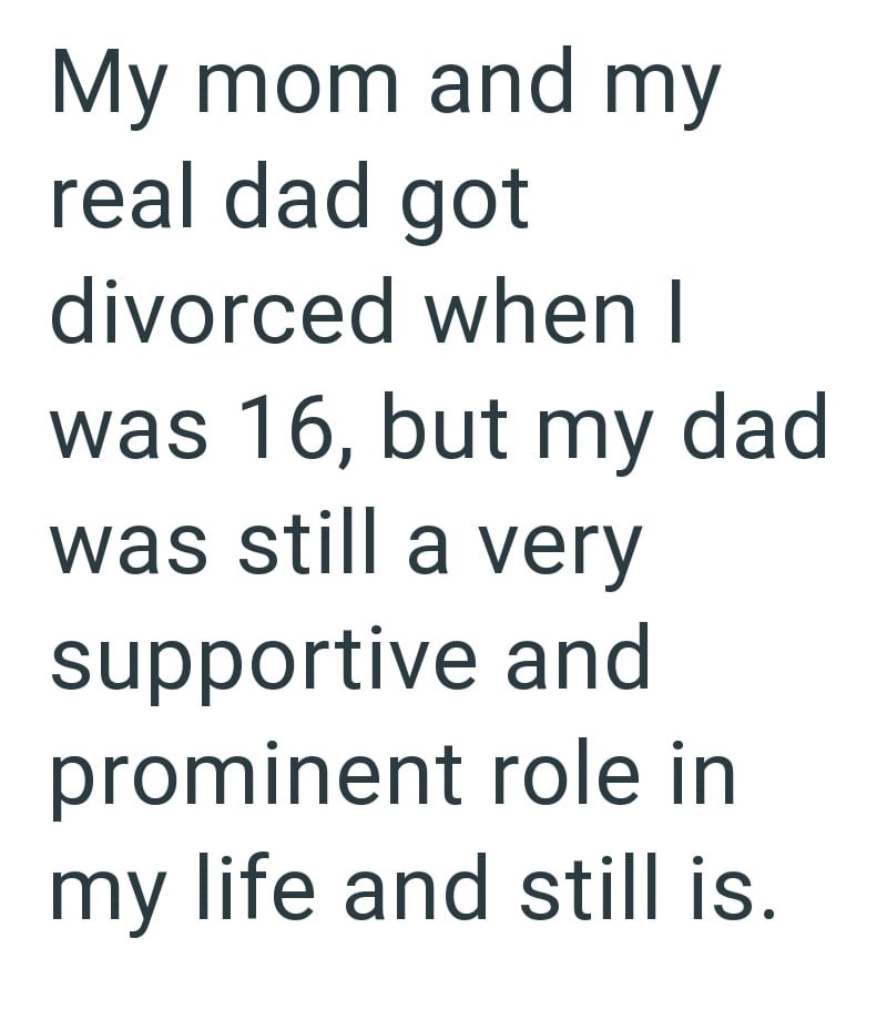 My mom and my real dad got divorced when I was 16, but my dad was still a very supportive and prominent role in my life and still is.