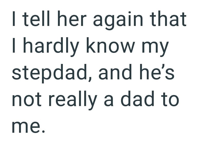 I tell her again that I hardly know my stepdad, and he's not really a dad to me.