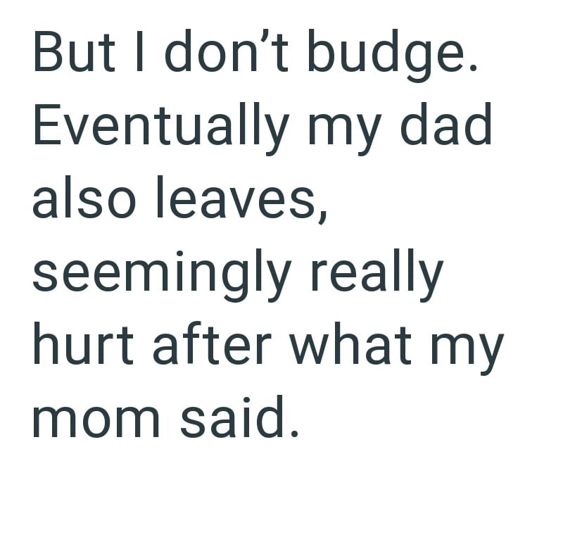 But I don't budge. Eventually my dad also leaves, seemingly really hurt after what my mom said.