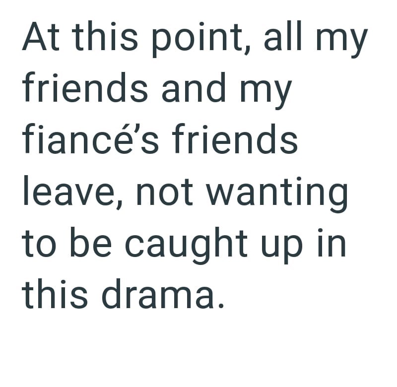 At this point, all my friends and my fiancé's friends leave, not wanting to be caught up in this drama.