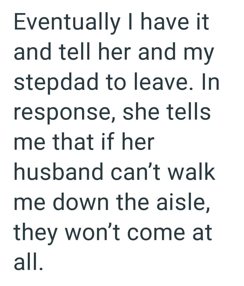 Eventually I have it and tell her and my stepdad to leave. In response, she tells me that if her husband can't walk me down the aisle, they won't come at all.