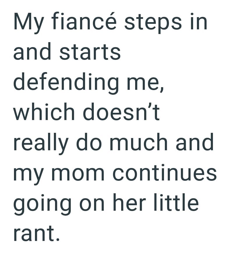 My fiancé steps in and starts defending me, which doesn't really do much and my mom continues going on her little rant.