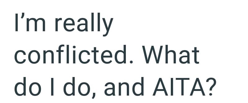 I'm really conflicted. What do I do, and AITA?