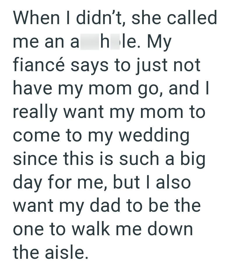 When I didn't, she called me an a hole. My fiancé says to just not have my mom go, and I really want my mom to come to my wedding since this is such a big day for me, but I also want my dad to be the one to walk me down the aisle.