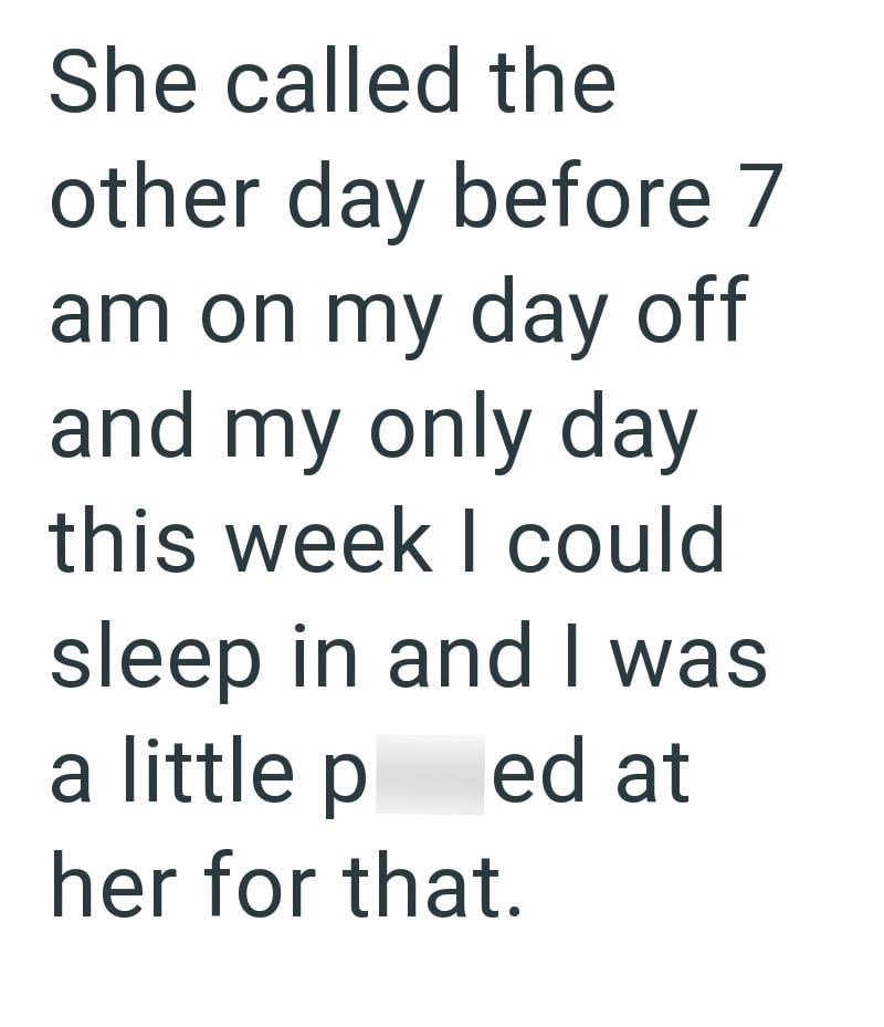 She called the other day before 7 am on my day off and my only day this week I could sleep in and I was a little ped at her for that.