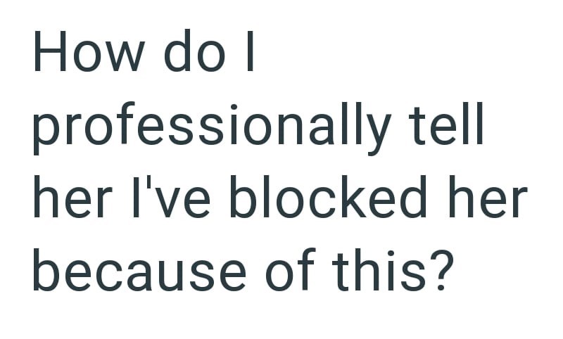 How do I professionally tell her I've blocked her because of this?