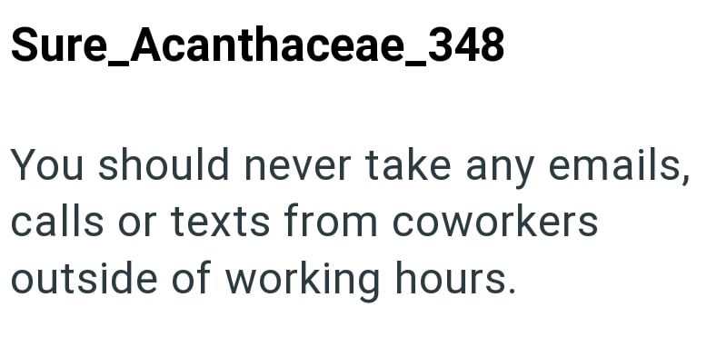 Sure_Acanthaceae_348 You should never take any emails, calls or texts from coworkers outside of working hours.