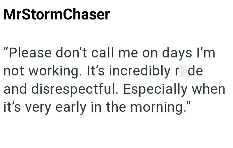 MrStormChaser "Please don't call me on days I'm not working. It's incredibly ride and disrespectful. Especially when it's very early in the morning."