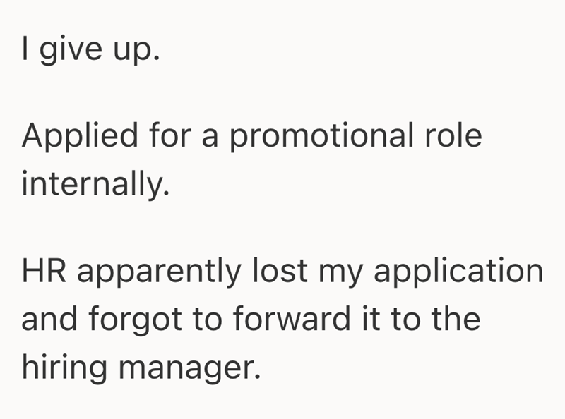 I give up. Applied for a promotional role internally. HR apparently lost my application and forgot to forward it to the hiring manager.