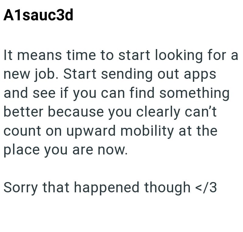 A1sauc3d It means time to start looking for a new job. Start sending out apps and see if you can find something better because you clearly can't count on upward mobility at the place you are now. Sorry that happened though </3