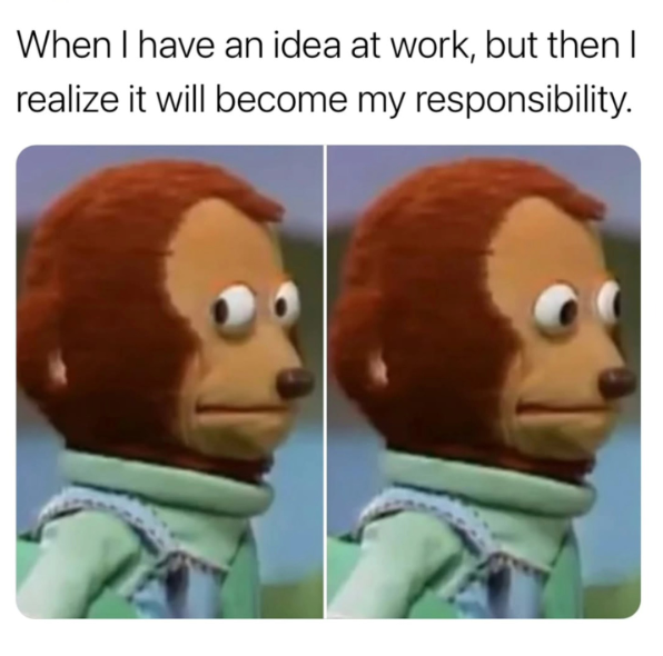 When I have an idea at work, but then I realize it will become my responsibility.