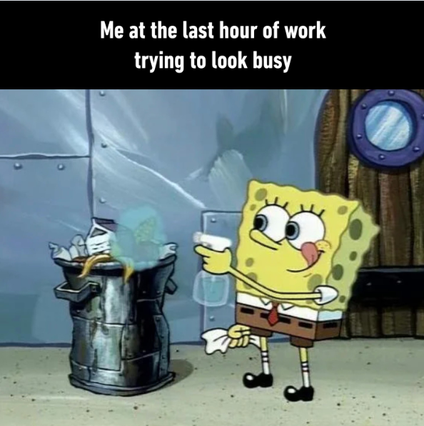 Me at the last hour of work trying to look busy