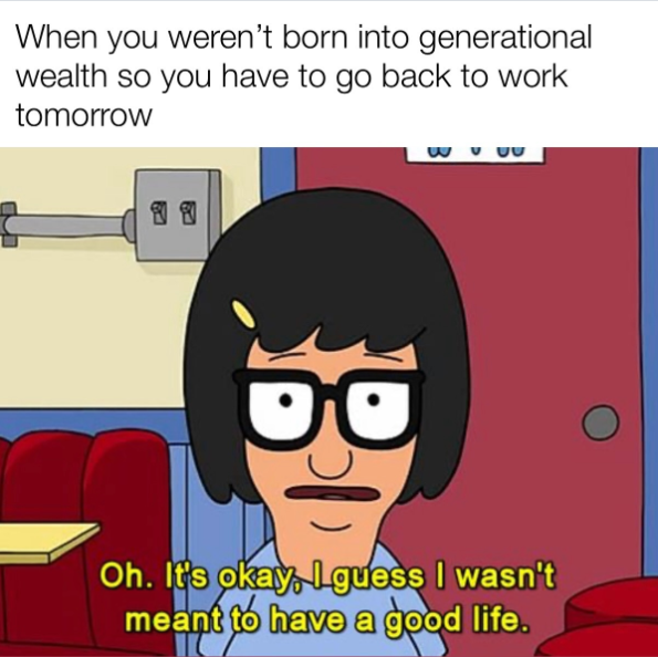 When you weren't born into generational wealth so you have to go back to work tomorrow Oh. It's okay, I guess I wasn't meant to have a good life.