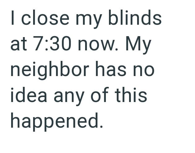 I close my blinds at 7:30 now. My neighbor has no idea any of this happened.