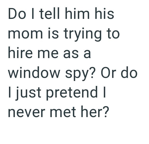 Do I tell him his mom is trying to hire me as a window spy? Or do I just pretend I never met her?