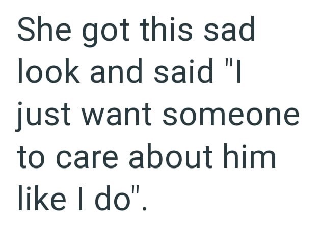She got this sad look and said "I just want someone to care about him like I do".