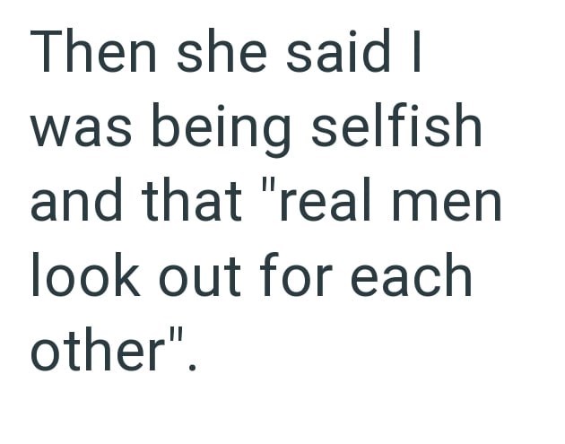 Then she said I was being selfish and that "real men look out for each other".