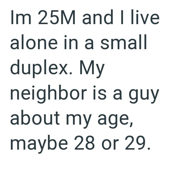 Im 25M and I live alone in a small duplex. My neighbor is a guy about my age, maybe 28 or 29.