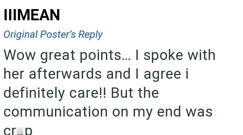 IIIMEAN Original Poster's Reply Wow great points... I spoke with her afterwards and I agree i definitely care!! But the communication on my end was cr_p