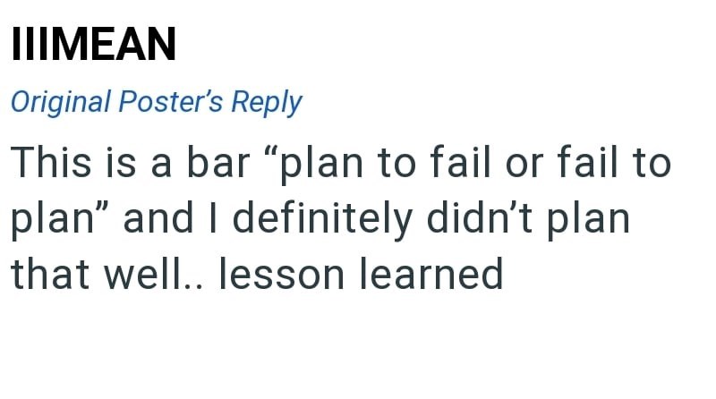 IIIMEAN Original Poster's Reply This is a bar "plan to fail or fail to plan" and I definitely didn't plan that well.. lesson learned