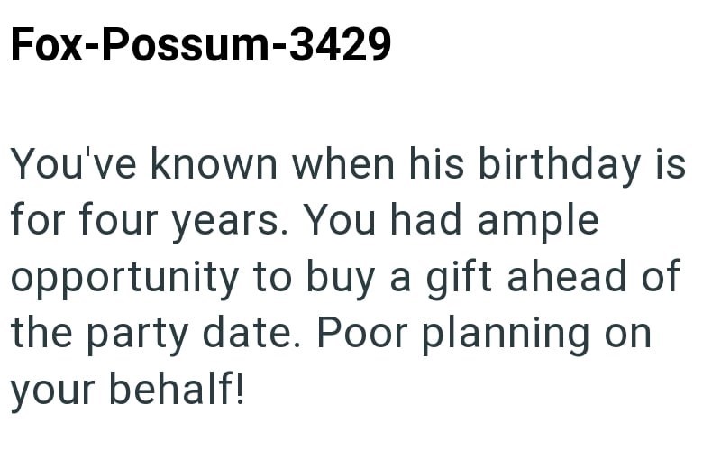 Fox-Possum-3429 You've known when his birthday is for four years. You had ample opportunity to buy a gift ahead of the party date. Poor planning on your behalf!