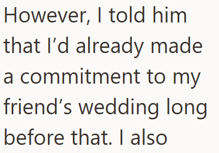 However, I told him that I'd already made a commitment to my friend's wedding long before that. I also