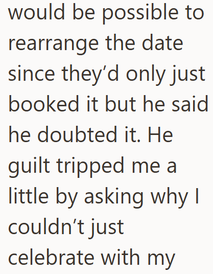 would be possible to rearrange the date since they'd only just booked it but he said he doubted it. He guilt tripped me a little by asking why I couldn't just celebrate with my