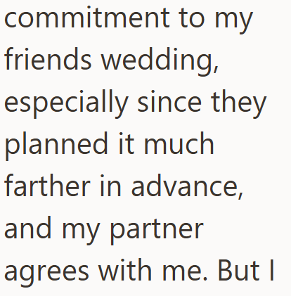commitment to my friends wedding, especially since they planned it much farther in advance, and my partner agrees with me. But I