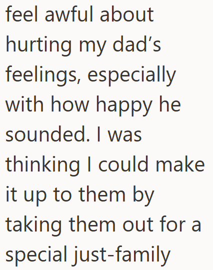 feel awful about hurting my dad's feelings, especially with how happy he sounded. I was thinking I could make it up to them by taking them out for a special just-family