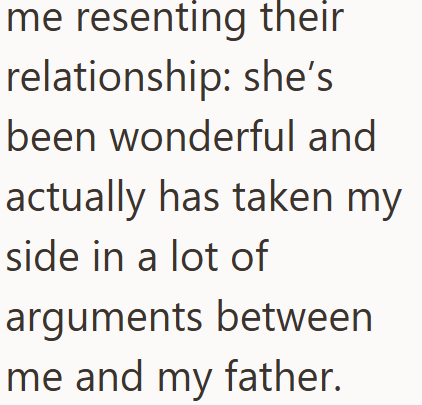 me resenting their relationship: she's been wonderful and actually has taken my side in a lot of arguments between me and my father.