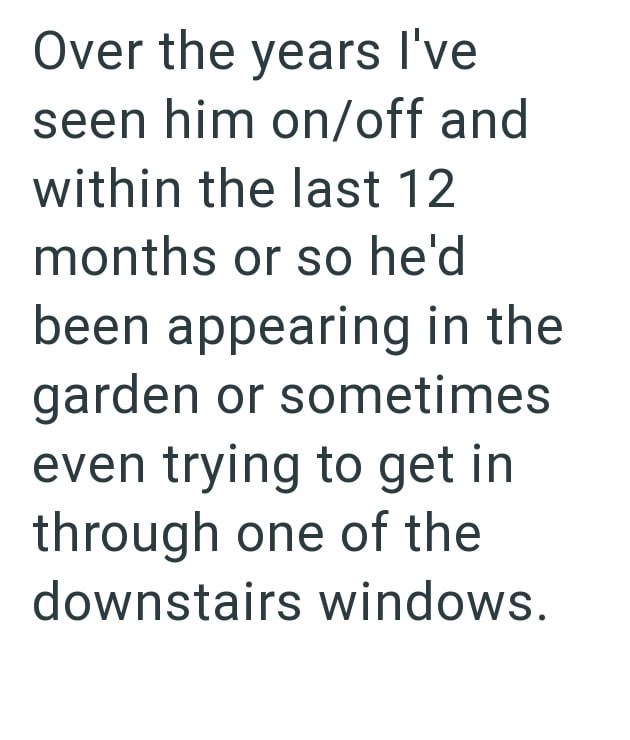 Over the years I've seen him on/off and within the last 12 months or so he'd been appearing in the garden or sometimes even trying to get in through one of the downstairs windows.