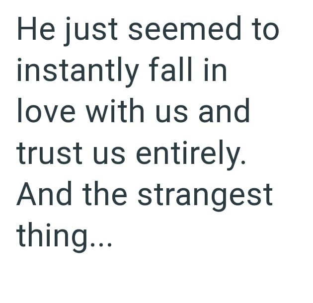 He just seemed to instantly fall in love with us and trust us entirely. And the strangest thing...