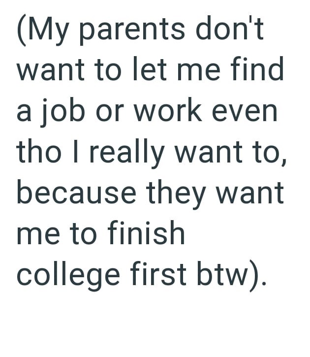 (My parents don't want to let me find a job or work even tho I really want to, because they want me to finish college first btw).