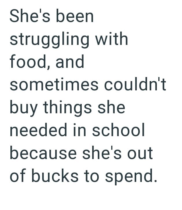 She's been struggling with food, and sometimes couldn't buy things she needed in school because she's out of bucks to spend.
