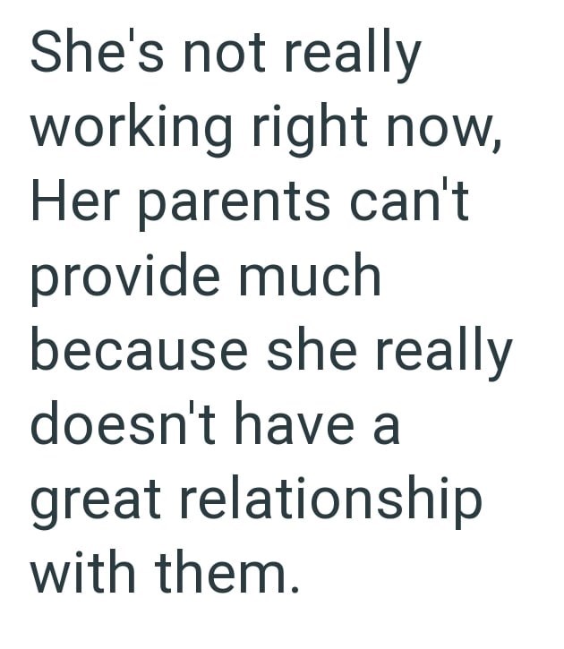 She's not really working right now, Her parents can't provide much because she really doesn't have a great relationship with them.