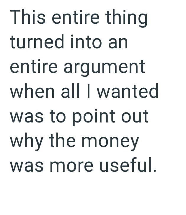 This entire thing turned into an entire argument when all I wanted was to point out why the money was more useful.