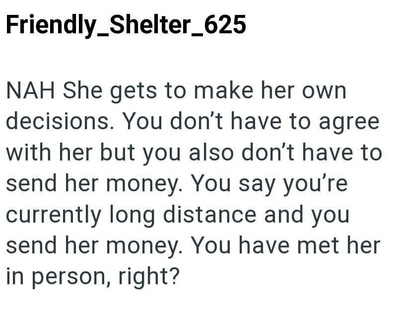 Friendly_Shelter_625 NAH She gets to make her own decisions. You don't have to agree with her but you also don't have to send her money. You say you're currently long distance and you send her money. You have met her in person, right?
