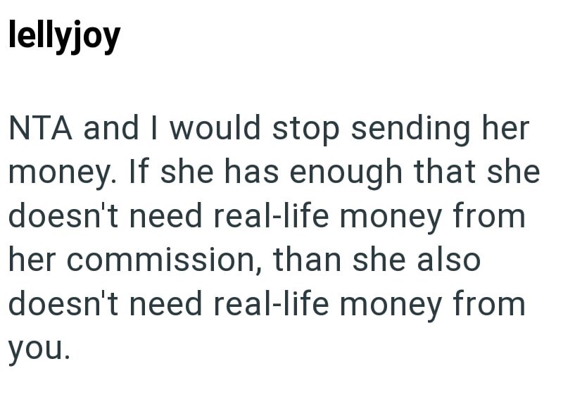 lellyjoy NTA and I would stop sending her money. If she has enough that she doesn't need real-life money from her commission, than she also doesn't need real-life money from you.