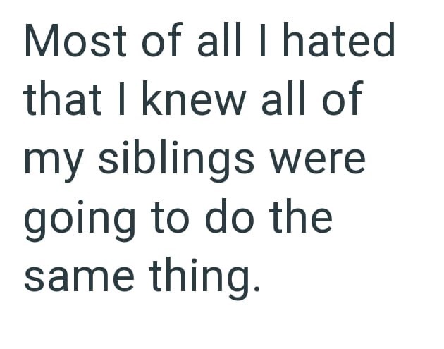 Most of all I hated that I knew all of my siblings were going to do the same thing.